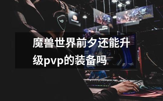 魔兽世界前夕还能升级pvp的装备吗-第1张-游戏信息-龙启网