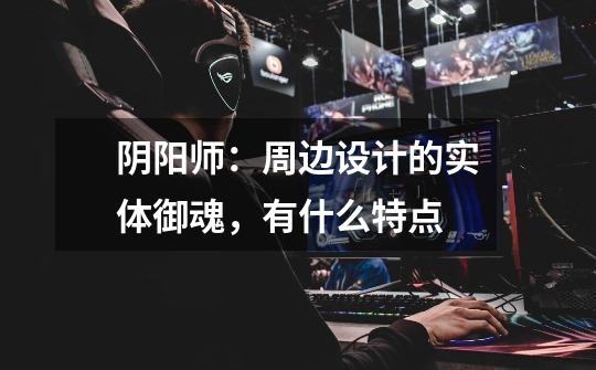 阴阳师:周边设计的实体御魂,有什么特点-第1张-游戏信息-龙启网