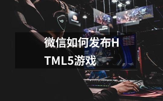 微信如何发布HTML5游戏-第1张-游戏信息-龙启网