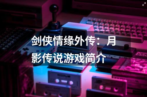 剑侠情缘外传:月影传说游戏简介-第1张-游戏信息-龙启网