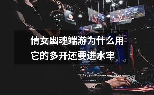 倩女幽魂端游为什么用它的多开还要进水牢-第1张-游戏信息-龙启网