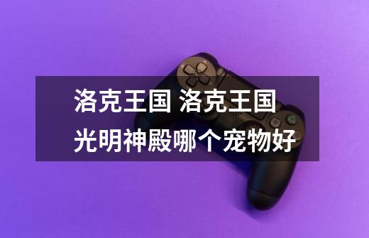 洛克王国 洛克王国光明神殿哪个宠物好-第1张-游戏信息-龙启网