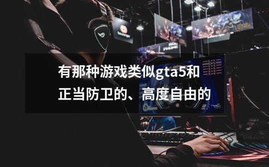 有那种游戏类似gta5和正当防卫的、高度自由的-第1张-游戏信息-龙启网