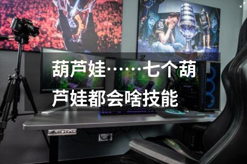 葫芦娃……七个葫芦娃都会啥技能-第1张-游戏信息-龙启网
