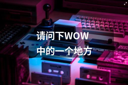 请问下WOW 中的一个地方-第1张-游戏信息-龙启网
