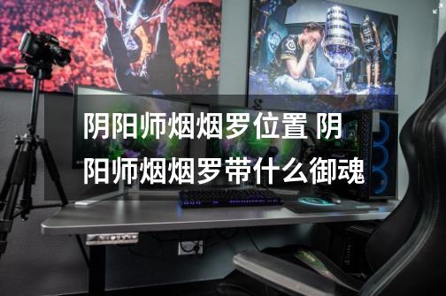 阴阳师烟烟罗位置 阴阳师烟烟罗带什么御魂-第1张-游戏信息-龙启网