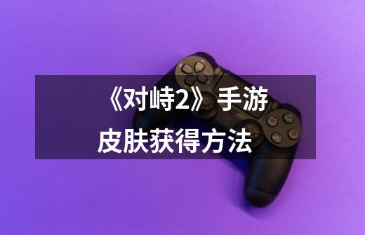 《对峙2》手游皮肤获得方法-第1张-游戏信息-龙启网