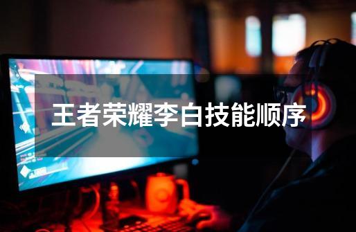 王者荣耀李白技能顺序-第1张-游戏信息-龙启网