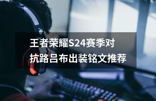 王者荣耀S24赛季对抗路吕布出装铭文推荐-第1张-游戏信息-龙启网