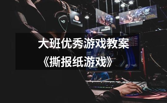 大班优秀游戏教案《撕报纸游戏》-第1张-游戏信息-龙启网