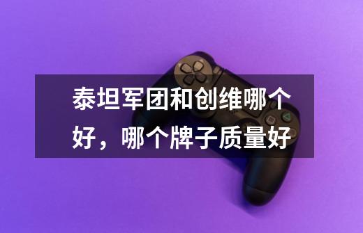 泰坦军团和创维哪个好,哪个牌子质量好-第1张-游戏信息-龙启网