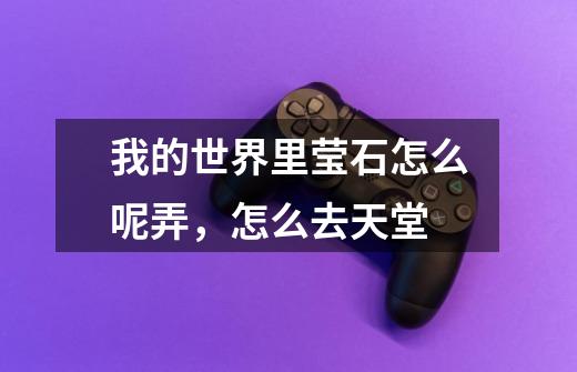 我的世界里莹石怎么呢弄,怎么去天堂-第1张-游戏信息-龙启网