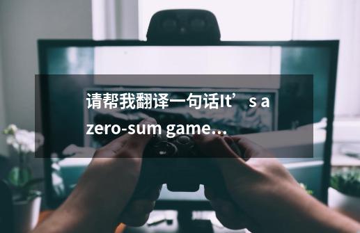 请帮我翻译一句话It’s a zero-sum game在此句的意思-第1张-游戏信息-龙启网