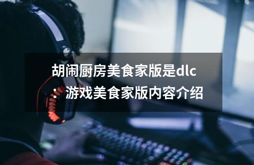 胡闹厨房美食家版是dlc:游戏美食家版内容介绍-第1张-游戏信息-龙启网