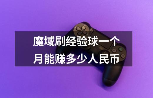 魔域刷经验球一个月能赚多少人民币-第1张-游戏信息-龙启网