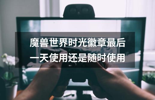魔兽世界时光徽章最后一天使用还是随时使用-第1张-游戏信息-龙启网