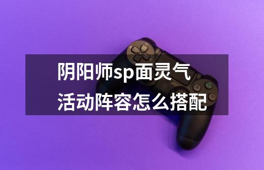 阴阳师sp面灵气活动阵容怎么搭配-第1张-游戏信息-龙启网