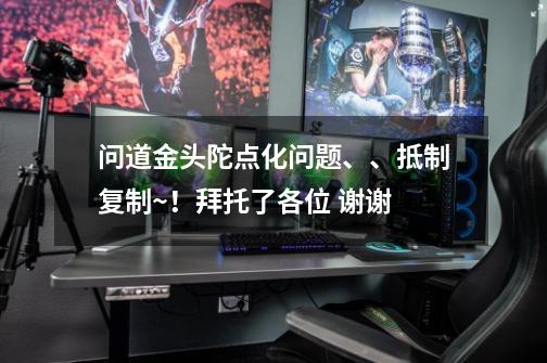 问道金头陀点化问题、、抵制复制~！拜托了各位 谢谢-第1张-游戏信息-龙启网