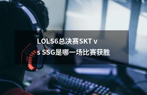 LOLS6总决赛SKT vs SSG是哪一场比赛获胜-第1张-游戏信息-龙启网