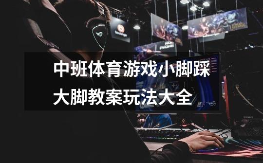 中班体育游戏小脚踩大脚教案玩法大全-第1张-游戏信息-龙启网