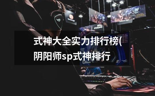 式神大全实力排行榜(阴阳师sp式神排行-第1张-游戏信息-龙启网