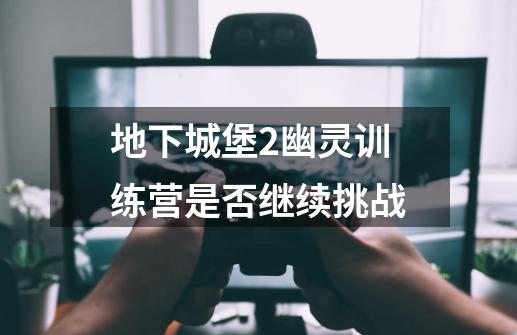 地下城堡2幽灵训练营是否继续挑战-第1张-游戏信息-龙启网