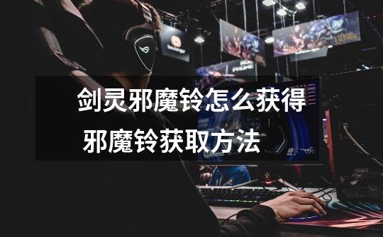 剑灵邪魔铃怎么获得 邪魔铃获取方法-第1张-游戏信息-龙启网