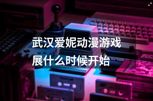 武汉爱妮动漫游戏展什么时候开始-第1张-游戏信息-龙启网