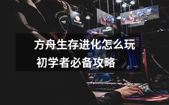 方舟生存进化怎么玩 初学者必备攻略-第1张-游戏信息-龙启网