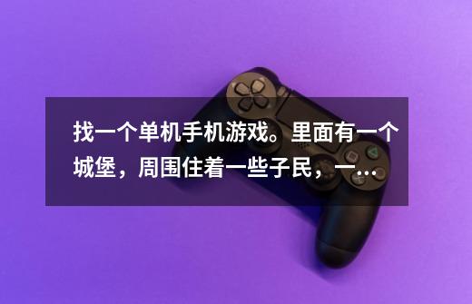 找一个单机手机游戏。里面有一个城堡，周围住着一些子民，一开始地图是黑色的，随着士兵在四周走动逐渐消-第1张-游戏信息-龙启网