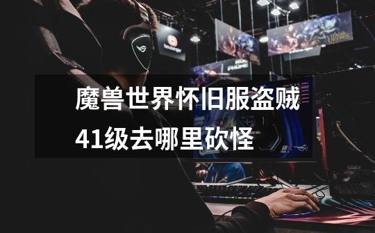 魔兽世界怀旧服盗贼41级去哪里砍怪-第1张-游戏信息-龙启网