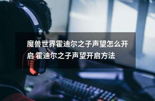 魔兽世界霍迪尔之子声望怎么开启 霍迪尔之子声望开启方法-第1张-游戏信息-龙启网