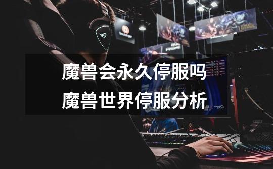 魔兽会永久停服吗 魔兽世界停服分析-第1张-游戏信息-龙启网