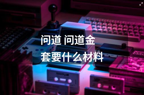 问道 问道金套要什么材料-第1张-游戏信息-龙启网