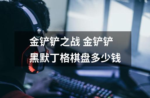 金铲铲之战 金铲铲黑默丁格棋盘多少钱-第1张-游戏信息-龙启网