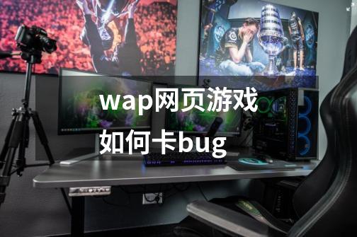 wap网页游戏如何卡bug-第1张-游戏信息-龙启网