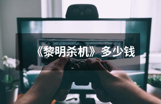 《黎明杀机》多少钱-第1张-游戏信息-龙启网