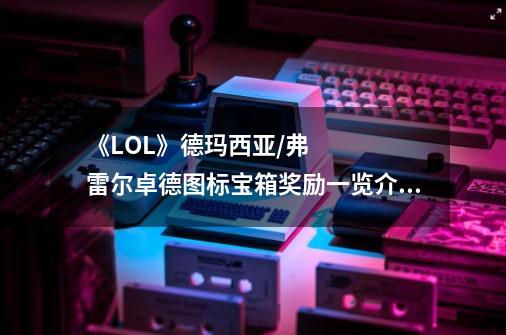 《LOL》德玛西亚/弗雷尔卓德图标宝箱奖励一览介绍_《LOL》德玛西亚/弗雷尔卓德图标宝箱奖励一览是什么-第1张-游戏信息-龙启网