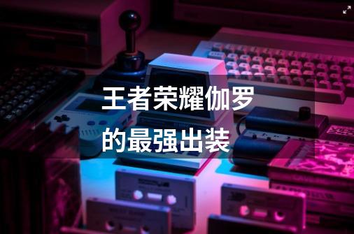 王者荣耀伽罗的最强出装-第1张-游戏信息-龙启网
