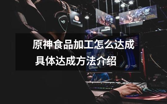 原神食品加工怎么达成 具体达成方法介绍-第1张-游戏信息-龙启网
