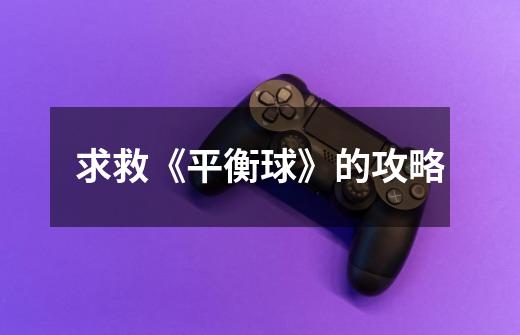 求救《平衡球》的攻略-第1张-游戏信息-龙启网