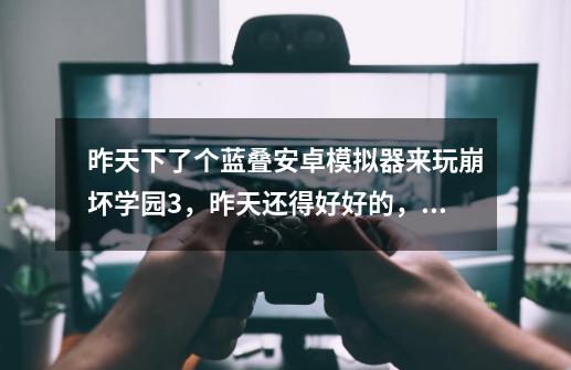 昨天下了个蓝叠安卓模拟器来玩崩坏学园3，昨天还得好好的，很流畅。今天开机再来玩就打不开了-第1张-游戏信息-龙启网