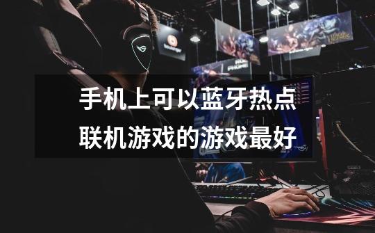 手机上可以蓝牙热点联机游戏的游戏最好-第1张-游戏信息-龙启网