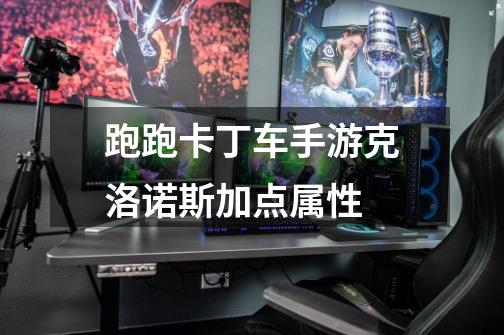 跑跑卡丁车手游克洛诺斯加点属性-第1张-游戏信息-龙启网