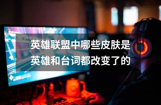 英雄联盟中哪些皮肤是英雄和台词都改变了的-第1张-游戏信息-龙启网