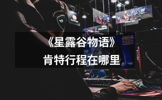 《星露谷物语》肯特行程在哪里-第1张-游戏信息-龙启网