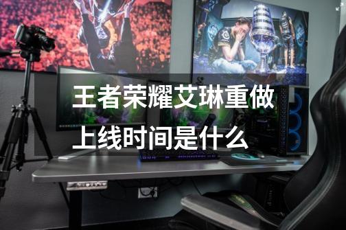 王者荣耀艾琳重做上线时间是什么-第1张-游戏信息-龙启网