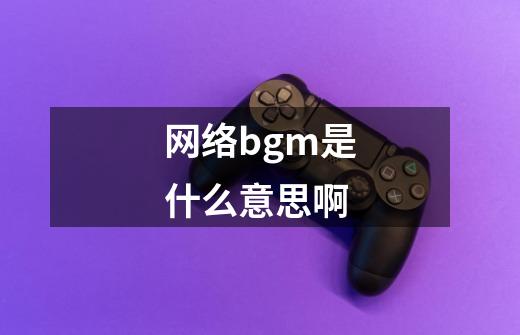 网络bgm是什么意思啊-第1张-游戏信息-龙启网