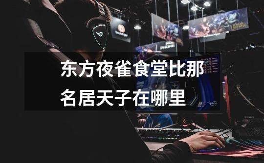东方夜雀食堂比那名居天子在哪里-第1张-游戏信息-龙启网