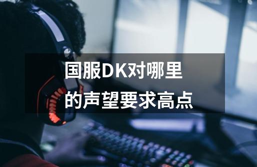国服DK对哪里的声望要求高点-第1张-游戏信息-龙启网